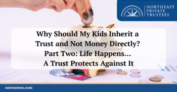 Why Should My Kids Inherit a Trust and Not Money Directly? Part Two: Life Happens… A Trust Protects Against It